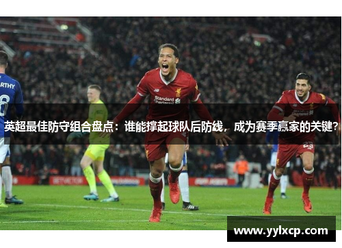 英超最佳防守组合盘点：谁能撑起球队后防线，成为赛季赢家的关键？