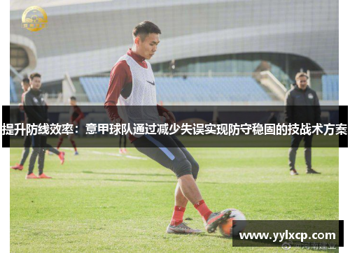 提升防线效率：意甲球队通过减少失误实现防守稳固的技战术方案