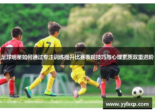 足球明星如何通过专注训练提升比赛表现技巧与心理素质双重进阶
