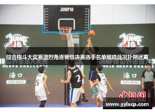 综合格斗大奖赛激烈角逐晋级决赛选手名单揭晓战况扑朔迷离