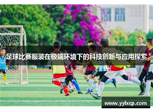 足球比赛服装在极端环境下的科技创新与应用探索