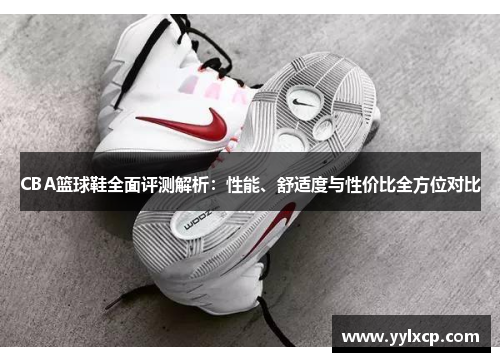 CBA篮球鞋全面评测解析：性能、舒适度与性价比全方位对比