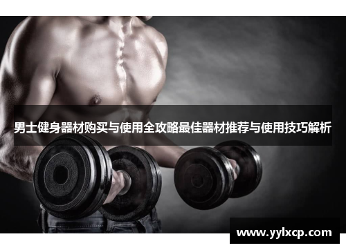 男士健身器材购买与使用全攻略最佳器材推荐与使用技巧解析