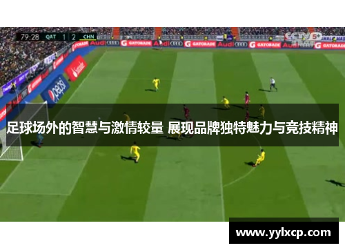 足球场外的智慧与激情较量 展现品牌独特魅力与竞技精神